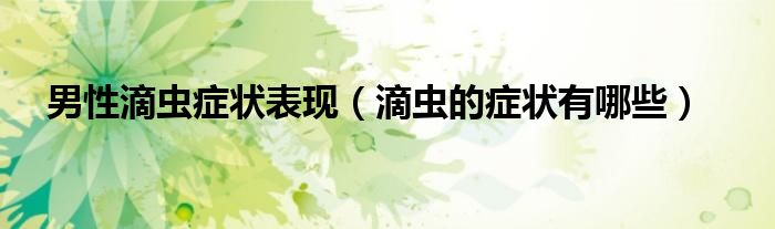 男性滴蟲癥狀表現(xiàn)（滴蟲的癥狀有哪些）