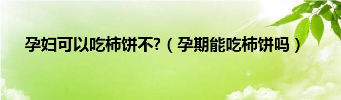 孕婦可以吃柿餅不?(孕期能吃柿餅嗎)