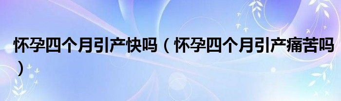 懷孕四個月引產(chǎn)快嗎（懷孕四個月引產(chǎn)痛苦嗎）