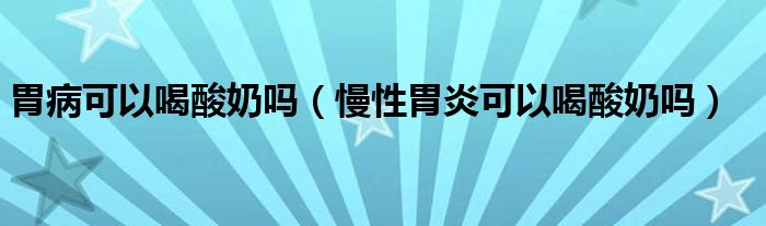 胃病可以喝酸奶嗎（慢性胃炎可以喝酸奶嗎）
