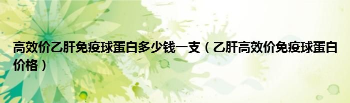 高效價(jià)乙肝免疫球蛋白多少錢一支（乙肝高效價(jià)免疫球蛋白價(jià)格）
