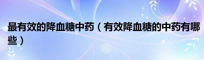 最有效的降血糖中藥（有效降血糖的中藥有哪些）