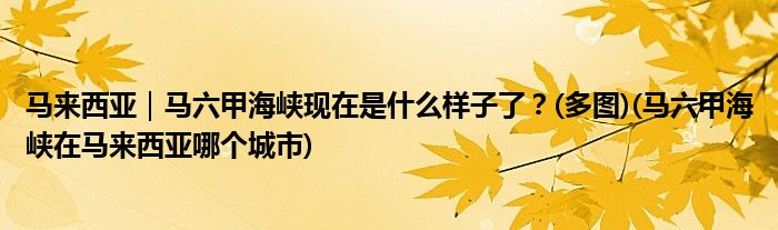 馬來西亞｜馬六甲海峽現(xiàn)在是什么樣子了？(多圖)(馬六甲海峽在馬來西亞哪個城市)