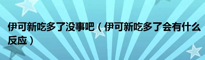 伊可新吃多了沒事吧（伊可新吃多了會(huì)有什么反應(yīng)）