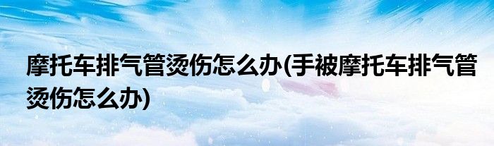 摩托車排氣管燙傷怎么辦(手被摩托車排氣管燙傷怎么辦)