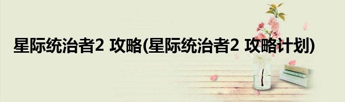 星際統(tǒng)治者2 攻略(星際統(tǒng)治者2 攻略計劃)