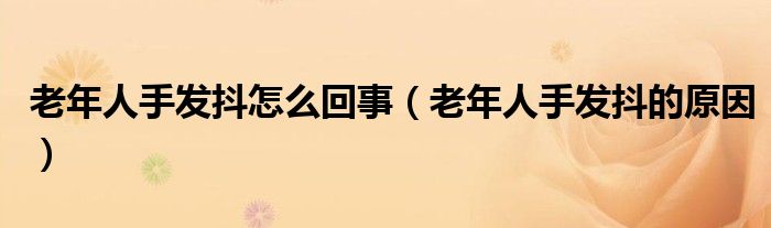 老年人手發(fā)抖怎么回事(老年人手發(fā)抖的原因)