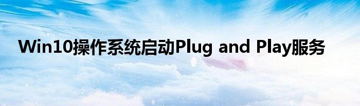 Win10操作系統(tǒng)啟動Plug and Play服務
