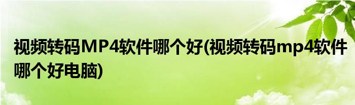 視頻轉(zhuǎn)碼MP4軟件哪個好(視頻轉(zhuǎn)碼mp4軟件哪個好電腦)