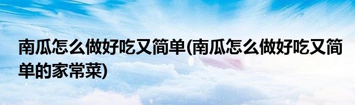 南瓜怎么做好吃又簡單(南瓜怎么做好吃又簡單的家常菜)