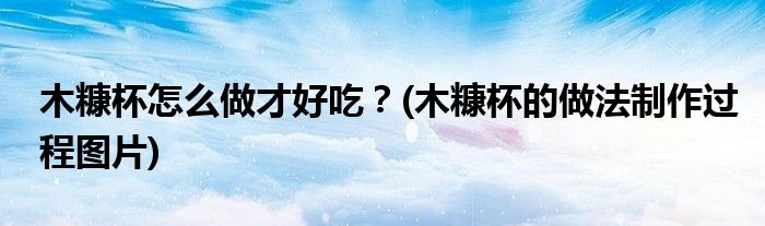 木糠杯怎么做才好吃？(木糠杯的做法制作過程圖片)
