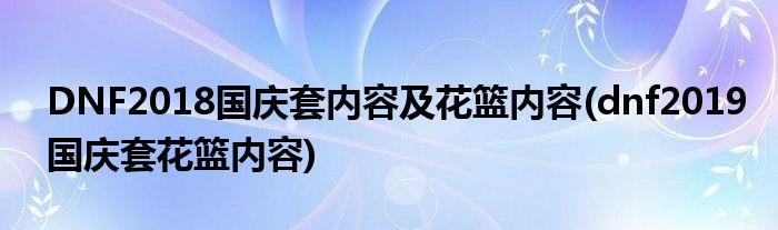 DNF2018國(guó)慶套內(nèi)容及花籃內(nèi)容(dnf2019國(guó)慶套花籃內(nèi)容)