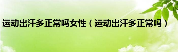 運(yùn)動(dòng)出汗多正常嗎女性(運(yùn)動(dòng)出汗多正常嗎)