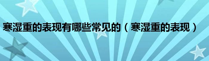 寒濕重的表現(xiàn)有哪些常見的（寒濕重的表現(xiàn)）