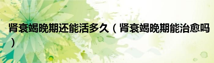 腎衰竭晚期還能活多久（腎衰竭晚期能治愈嗎）