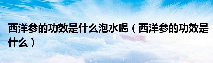 西洋參的功效是什么泡水喝（西洋參的功效是什么）
