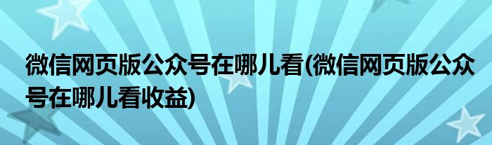 微信網(wǎng)頁版公眾號(hào)在哪兒看(微信網(wǎng)頁版公眾號(hào)在哪兒看收益)