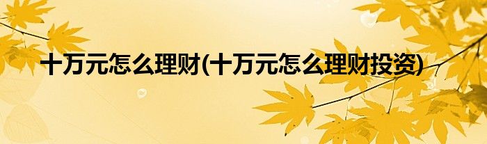 十萬(wàn)元怎么理財(cái)(十萬(wàn)元怎么理財(cái)投資)