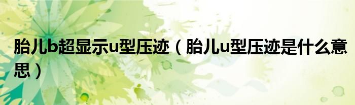 胎兒b超顯示u型壓跡（胎兒u型壓跡是什么意思）