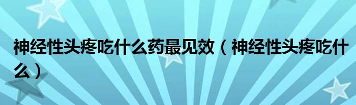 神經性頭疼吃什么藥最見效（神經性頭疼吃什么）