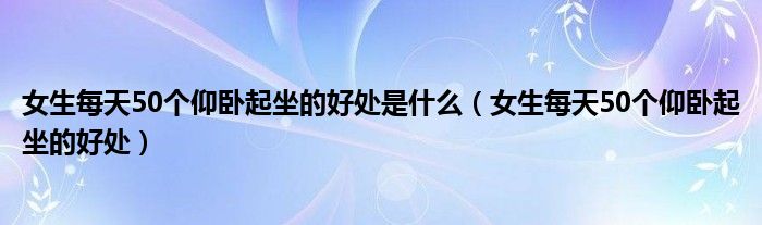 女生每天50個(gè)仰臥起坐的好處是什么（女生每天50個(gè)仰臥起坐的好處）