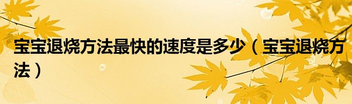 寶寶退燒方法最快的速度是多少（寶寶退燒方法）