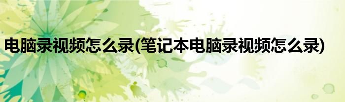 電腦錄視頻怎么錄(筆記本電腦錄視頻怎么錄)