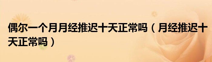 偶爾一個(gè)月月經(jīng)推遲十天正常嗎（月經(jīng)推遲十天正常嗎）