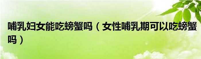哺乳婦女能吃螃蟹嗎(女性哺乳期可以吃螃蟹嗎)