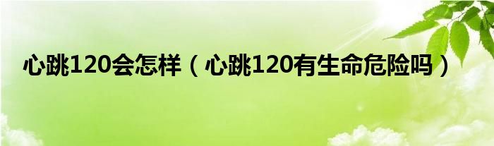 心跳120會怎樣（心跳120有生命危險嗎）