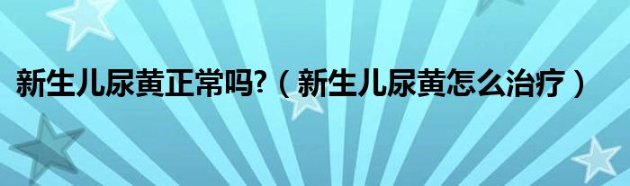 新生兒尿黃正常嗎?（新生兒尿黃怎么治療）