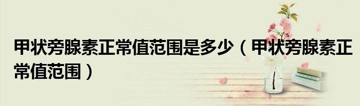 甲狀旁腺素正常值范圍是多少（甲狀旁腺素正常值范圍）