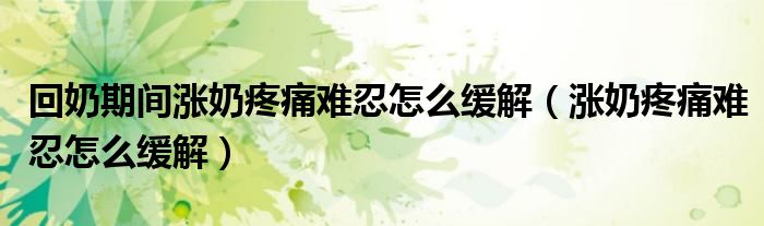 回奶期間漲奶疼痛難忍怎么緩解（漲奶疼痛難忍怎么緩解）