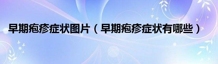 早期皰疹癥狀圖片(早期皰疹癥狀有哪些)
