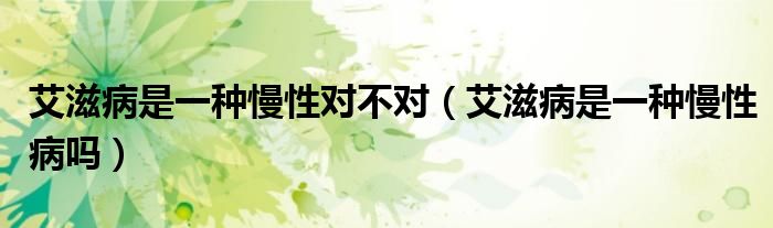 艾滋病是一種慢性對不對（艾滋病是一種慢性病嗎）