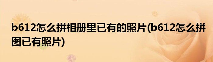 b612怎么拼相冊里已有的照片(b612怎么拼圖已有照片)