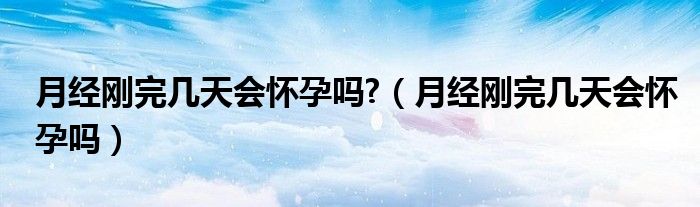 月經(jīng)剛完幾天會懷孕嗎?（月經(jīng)剛完幾天會懷孕嗎）