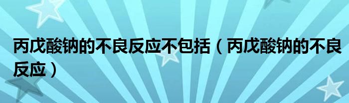丙戊酸鈉的不良反應不包括（丙戊酸鈉的不良反應）