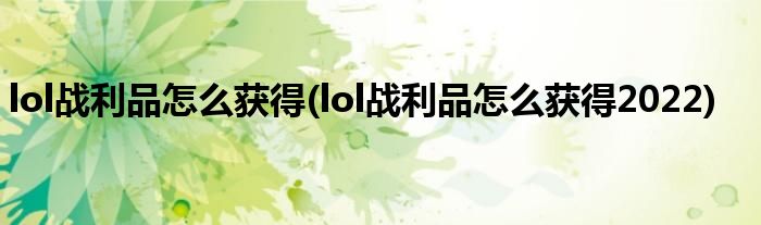lol戰(zhàn)利品怎么獲得(lol戰(zhàn)利品怎么獲得2022)