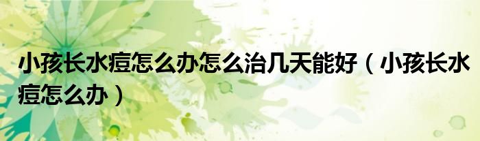 小孩長水痘怎么辦怎么治幾天能好（小孩長水痘怎么辦）