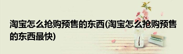 淘寶怎么搶購預售的東西(淘寶怎么搶購預售的東西最快)
