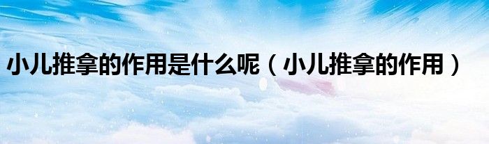 小兒推拿的作用是什么呢（小兒推拿的作用）