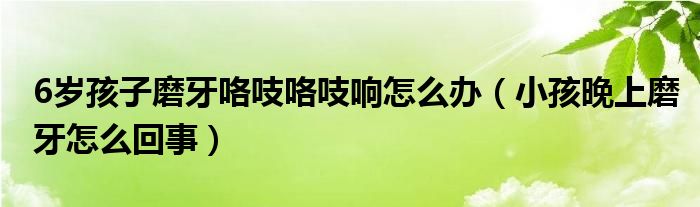 6歲孩子磨牙咯吱咯吱響怎么辦(小孩晚上磨牙怎么回事)