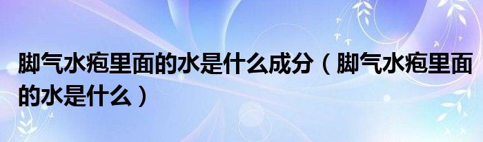 腳氣水皰里面的水是什么成分（腳氣水皰里面的水是什么）