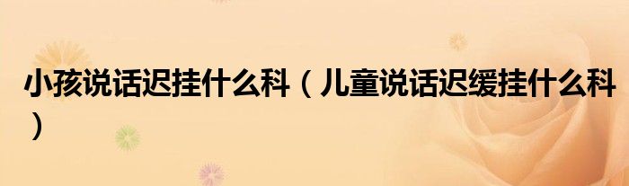 小孩說話遲掛什么科（兒童說話遲緩掛什么科）