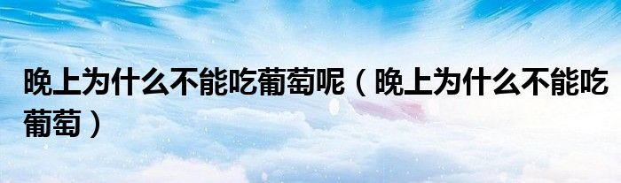 晚上為什么不能吃葡萄呢（晚上為什么不能吃葡萄）