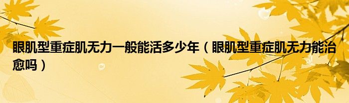 眼肌型重癥肌無力一般能活多少年(眼肌型重癥肌無力能治愈嗎)