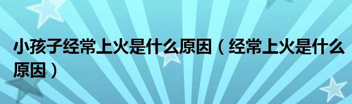 小孩子經(jīng)常上火是什么原因(經(jīng)常上火是什么原因)