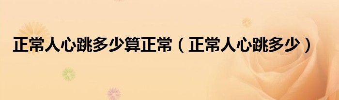 正常人心跳多少算正常(正常人心跳多少)