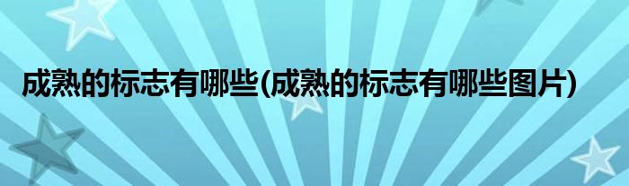 成熟的標志有哪些(成熟的標志有哪些圖片)